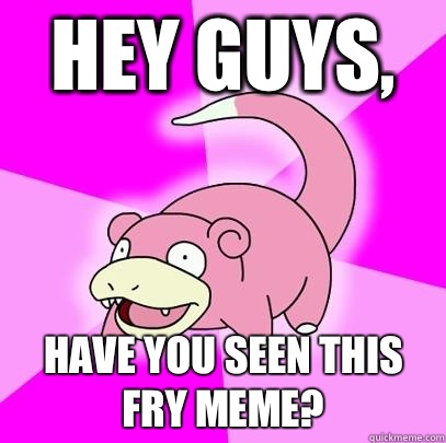 Hey guys, Have you seen this fry meme?   Slowpoke