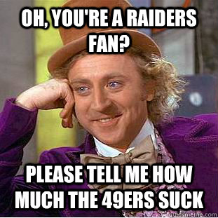 Oh, you're a raiders fan? Please tell me how much the 49ers suck  Condescending Wonka