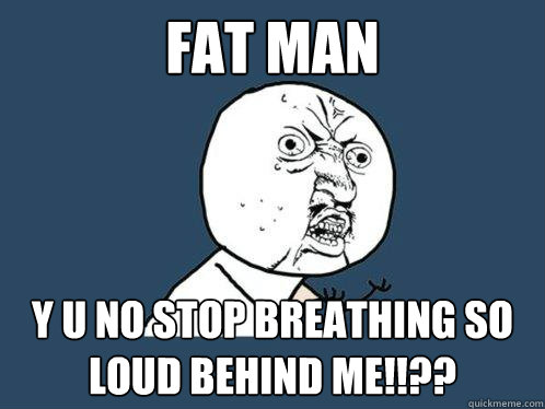 Fat Man  y u no stop breathing so loud behind me!!??  Y U No