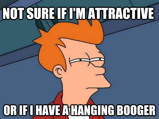 Not sure if I'm attractive Or if I have a hanging booger  Futurama Fry