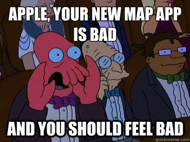 Apple, your new map app is bad  And you should feel bad  X is bad and you should feel bad