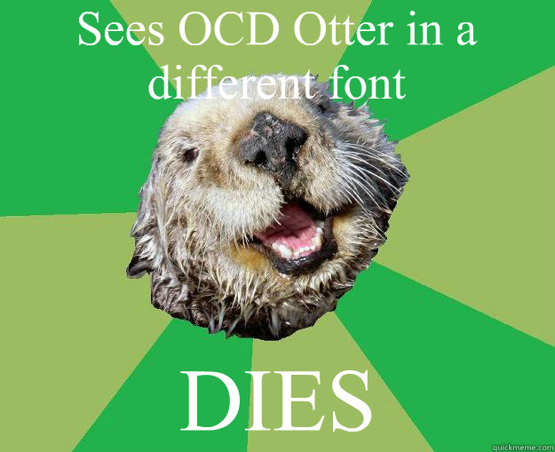 Sees OCD Otter in a different font DIES  OCD Otter