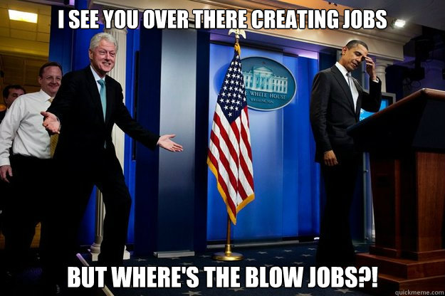 I see you over there creating jobs but where's the blow jobs?!  Inappropriate Timing Bill Clinton