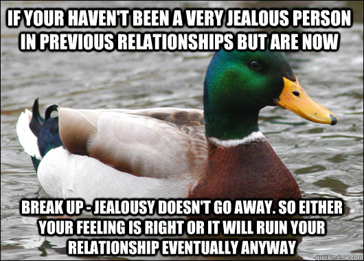 If your haven't been a very jealous person in previous relationships but are now break up - jealousy doesn't go away. So either your feeling is right or it will ruin your relationship eventually anyway  Actual Advice Mallard