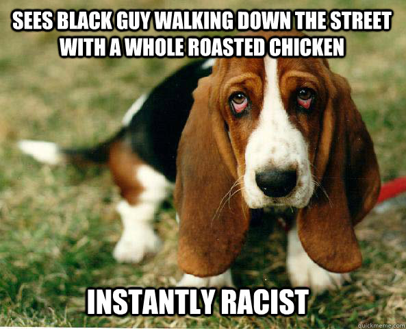 Sees black guy walking down the street with a whole roasted chicken Instantly Racist  Basset Hound of guilt