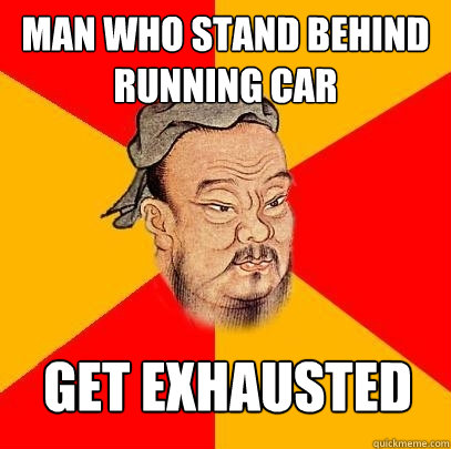 man who stand behind running car  get exhausted  Confucius says