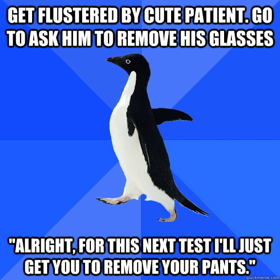Get flustered by cute patient. Go to ask him to remove his glasses 