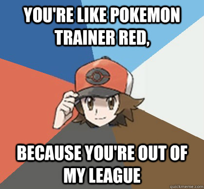 You're like pokemon trainer red, because you're out of my league - You're like pokemon trainer red, because you're out of my league  Pokemon Trainer Pick-Up Lines