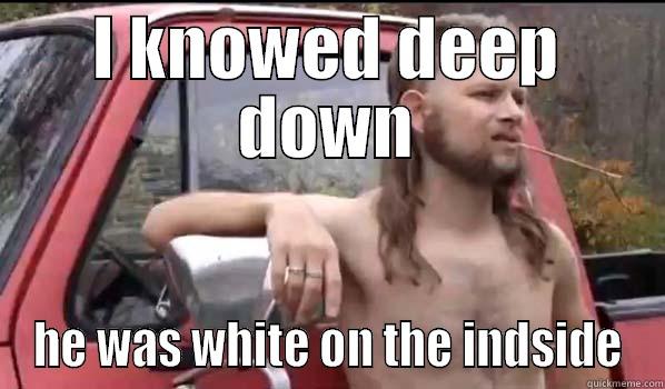 I KNOWED DEEP DOWN HE WAS WHITE ON THE INDSIDE Almost Politically Correct Redneck