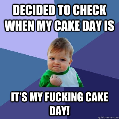 Decided to check when my cake day is It's my fucking cake day!  Success Kid
