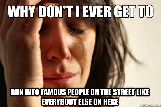 Why don't i ever get to  run into famous people on the street like everybody else on here  First World Problems