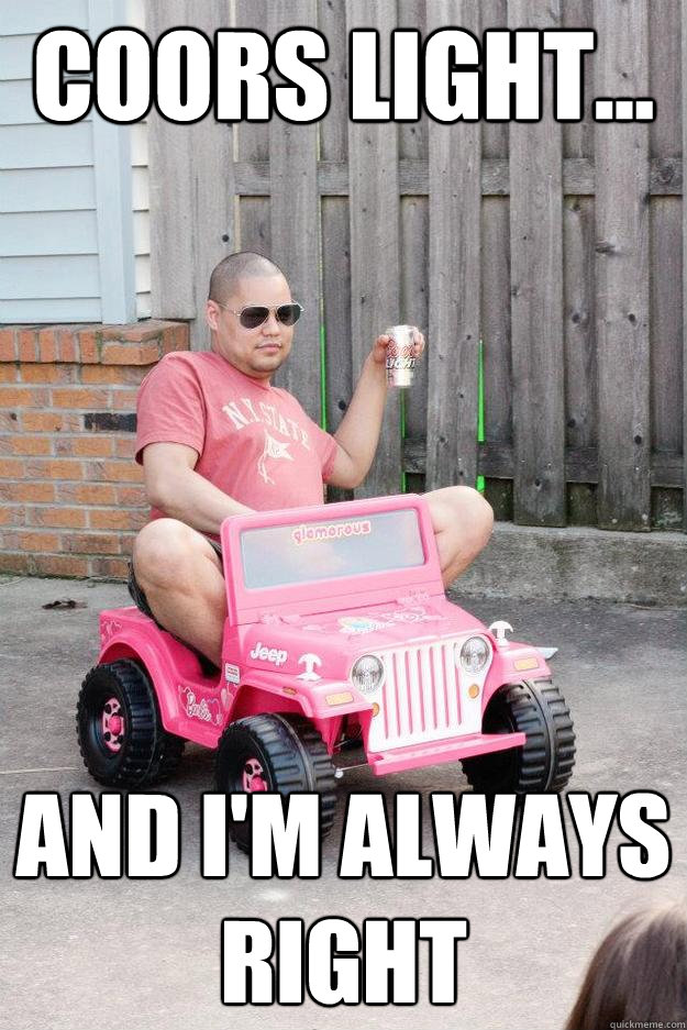 Coors Light... And I'm always right  drunk dad
