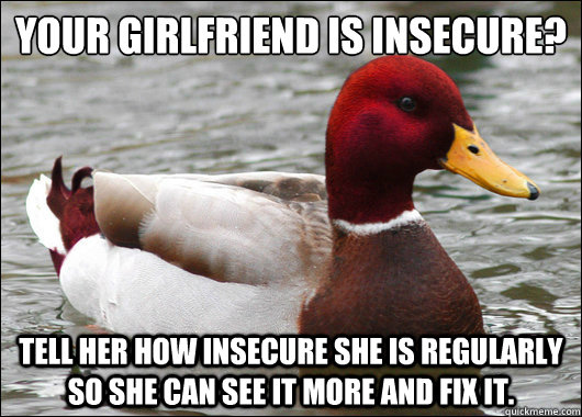 Your girlfriend is insecure?
 Tell her how insecure she is regularly so she can see it more and fix it. - Your girlfriend is insecure?
 Tell her how insecure she is regularly so she can see it more and fix it.  Malicious Advice Mallard