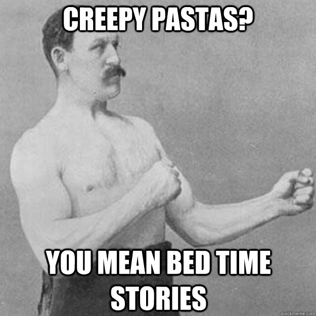 Creepy pastas? You mean bed time stories  overly manly man