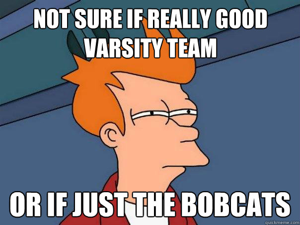 Not sure if really good Varsity team Or if just the Bobcats  Futurama Fry