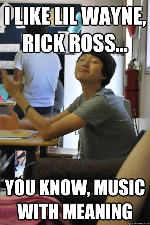 i like lil wayne, rick ross... you know, music with MEANING  smug chinese asshole