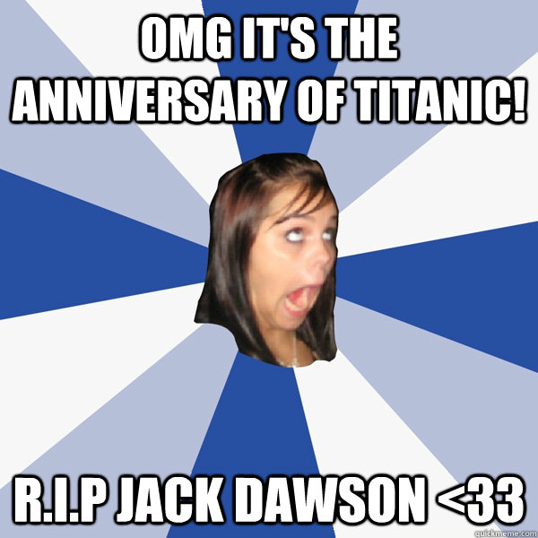 OMG IT'S the anniversary of Titanic! R.I.P Jack Dawson <33  Annoying Facebook Girl