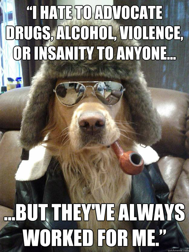 “I hate to advocate drugs, alcohol, violence, or insanity to anyone... ...but they've always worked for me.”   Overly Suave Dog