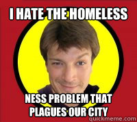 i hate the homeless ness problem that plagues our city  