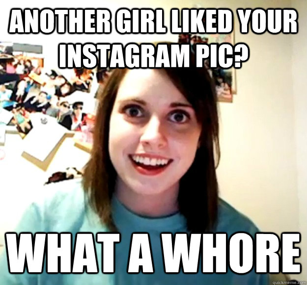 Another girl liked your instagram pic? what a whore  Overly Attached Girlfriend