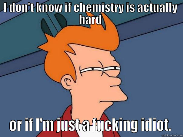 I DON'T KNOW IF CHEMISTRY IS ACTUALLY HARD OR IF I'M JUST A FUCKING IDIOT. Futurama Fry