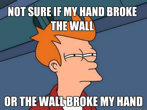 Not sure if my hand broke the wall Or the wall broke my hand  Futurama Fry
