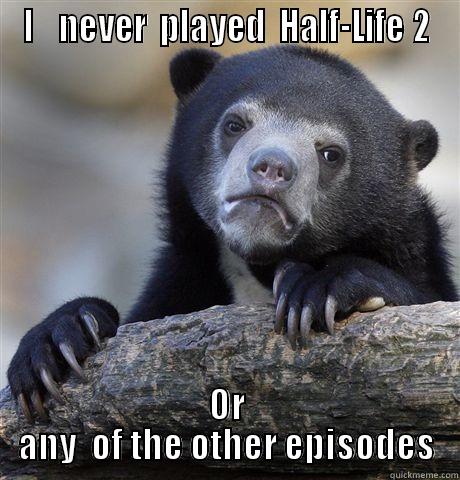 I    NEVER  PLAYED  HALF-LIFE 2 OR ANY  OF THE OTHER EPISODES Confession Bear