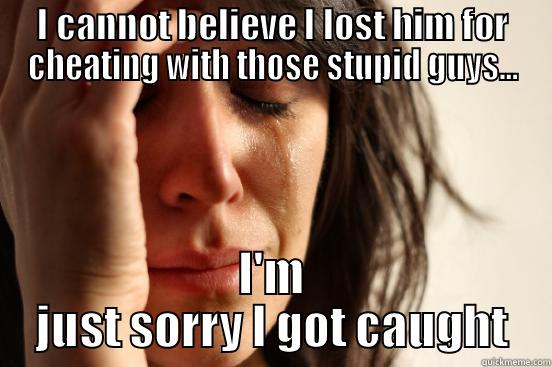 I CANNOT BELIEVE I LOST HIM FOR CHEATING WITH THOSE STUPID GUYS... I'M JUST SORRY I GOT CAUGHT First World Problems