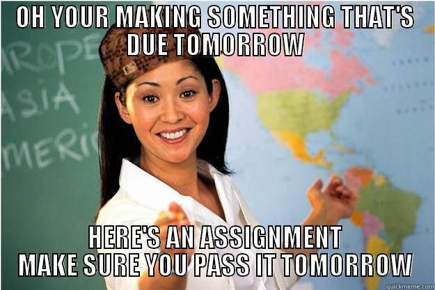 OH YOUR MAKING SOMETHING THAT'S DUE TOMORROW HERE'S AN ASSIGNMENT MAKE SURE YOU PASS IT TOMORROW Scumbag Teacher