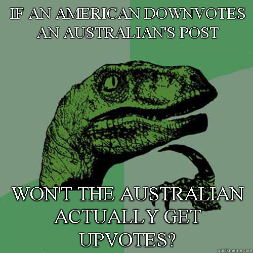 If an American Downvotes an Australian's post won't the Australian actually get upvotes?  Philosoraptor