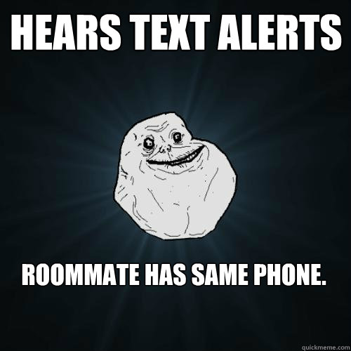 Hears text alerts roommate has same phone.   Forever Alone