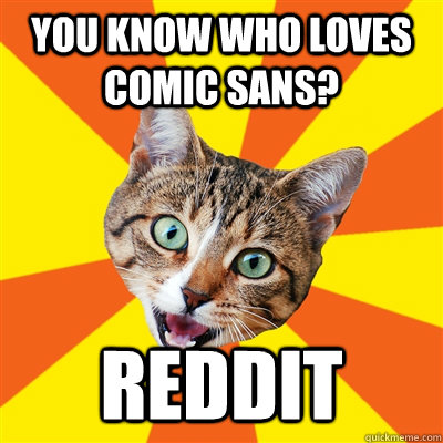 You know who loves Comic Sans? Reddit - You know who loves Comic Sans? Reddit  Bad Advice Cat