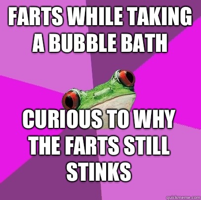 Farts while taking a bubble bath Curious to why the farts still stinks - Farts while taking a bubble bath Curious to why the farts still stinks  Foul Bachelorette Frog