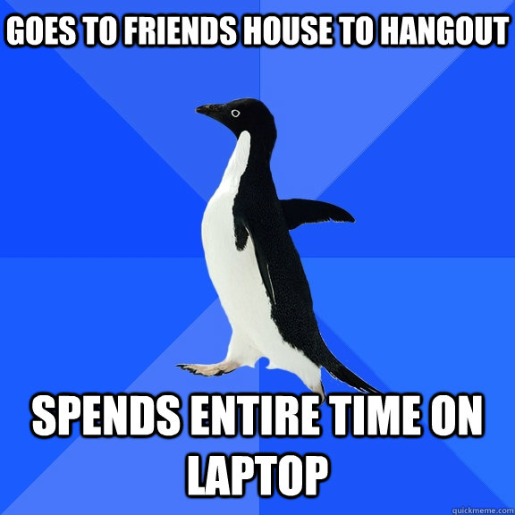 Goes to friends house to hangout spends entire time on laptop    Socially Awkward Penguin