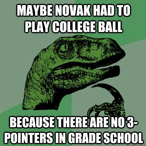 Maybe novak had to play college ball because there are no 3-pointers in grade school  Philosoraptor