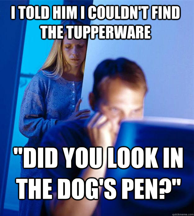 I told him i couldn't find the tupperware  