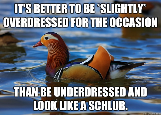 It's better to be *slightly* overdressed for the occasion than be underdressed and look like a schlub.   