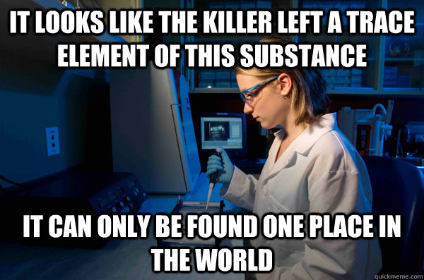 It looks like the killer left a trace element of this substance It can only be found one place in the world - It looks like the killer left a trace element of this substance It can only be found one place in the world  Bad Crime Drama