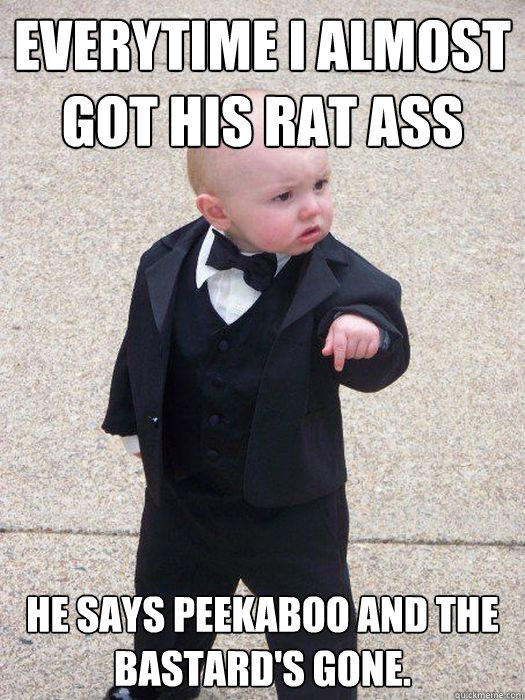 Everytime I almost got his rat ass He says peekaboo and the bastard's gone. - Everytime I almost got his rat ass He says peekaboo and the bastard's gone.  Baby Godfather