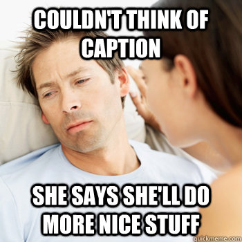 couldn't think of caption she says she'll do more nice stuff  Fortunate Boyfriend Problems