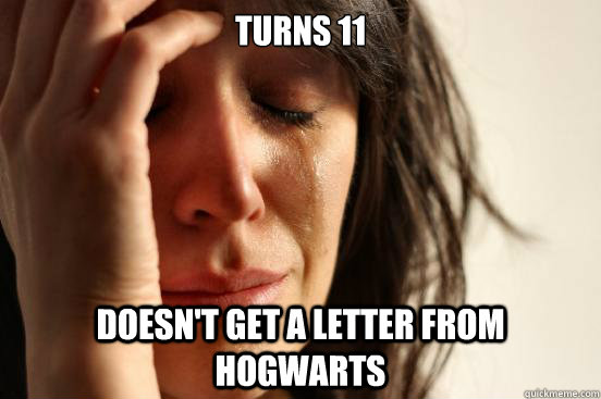 Turns 11 Doesn't get a letter from Hogwarts  First World Problems
