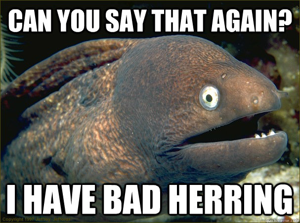 Can you say that again? I have bad Herring  Bad Joke Eel