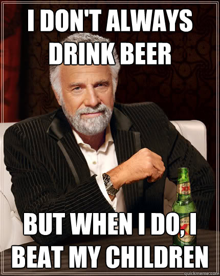 I don't always drink beer But when I do, I Beat my children  Dos Equis man