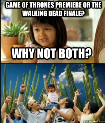 Why not both? Game of Thrones premiere or The Walking Dead finale?  Why not both