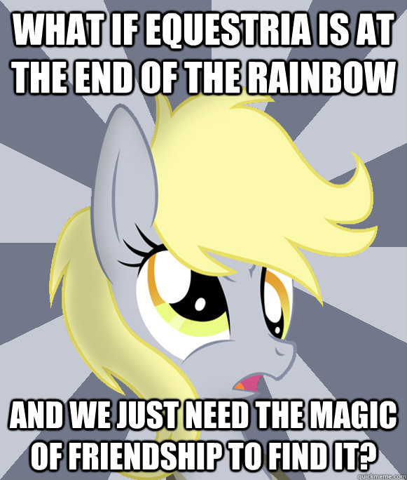 What if Equestria is at the end of the Rainbow and we just need the magic of friendship to find it?  Conspiracy Derpy