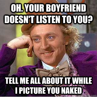 Oh. Your boyfriend doesn't listen to you? Tell me all about it while i picture you naked  Condescending Wonka