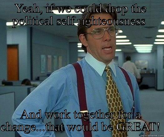 YEAH, IF WE COULD DROP THE POLITICAL SELF RIGHTEOUSNESS  AND WORK TOGETHER FOR A CHANGE...THAT WOULD BE GREAT! Office Space Lumbergh