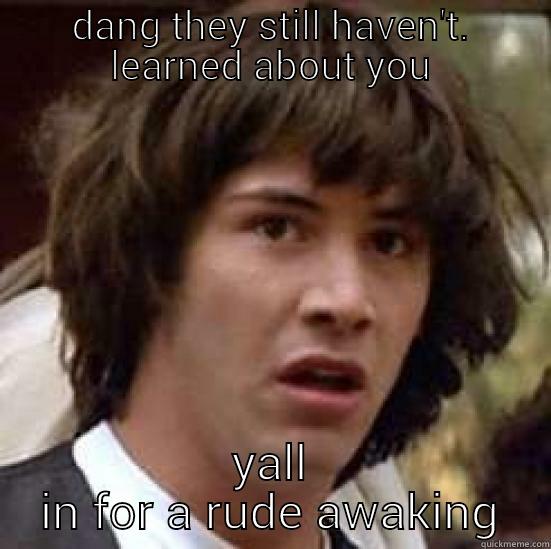 DANG THEY STILL HAVEN'T. LEARNED ABOUT YOU YALL IN FOR A RUDE AWAKING conspiracy keanu
