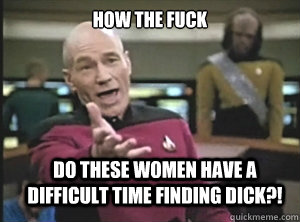 how the fuck DO THESE women have a difficult time finding dick?!  Annoyed Picard