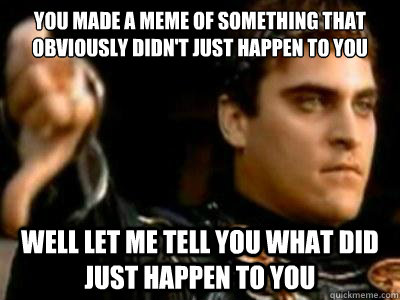 You made a meme of something that obviously didn't just happen to you well let me tell you what did just happen to you  Downvoting Roman